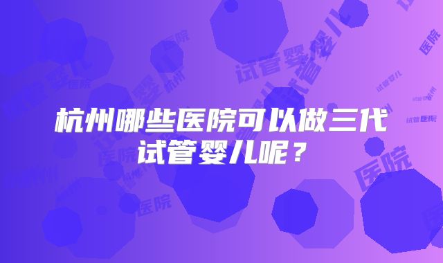 杭州哪些医院可以做三代试管婴儿呢？