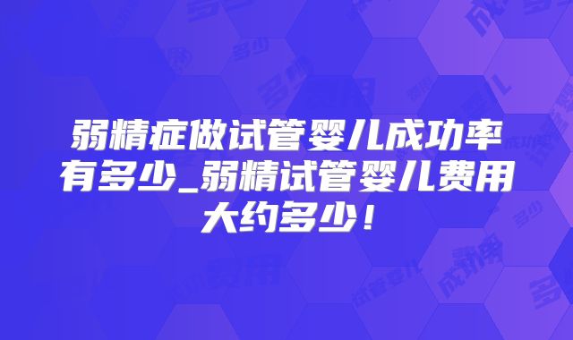弱精症做试管婴儿成功率有多少_弱精试管婴儿费用大约多少!