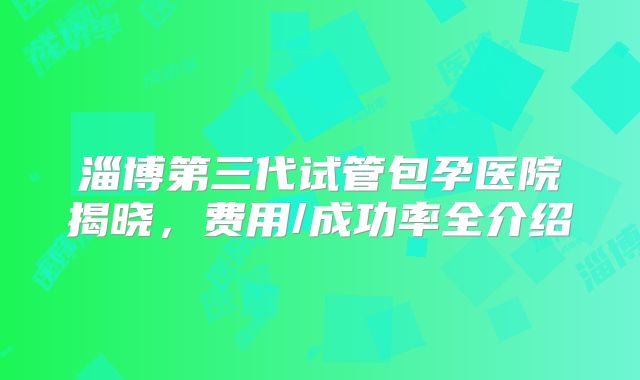淄博第三代试管包孕医院揭晓,费用/成功率全介绍