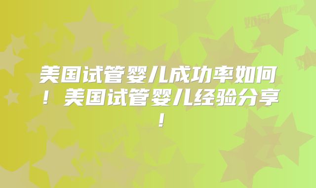 美国试管婴儿成功率如何!美国试管婴儿经验分享!