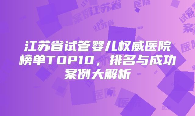 江苏省试管婴儿权威医院榜单TOP10，排名与成功案例大解析