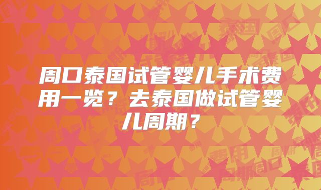 周口泰国试管婴儿手术费用一览?去泰国做试管婴儿周期?