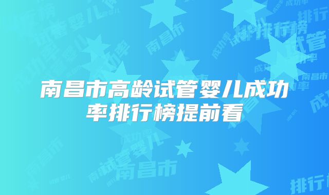 南昌市高龄试管婴儿成功率排行榜提前看