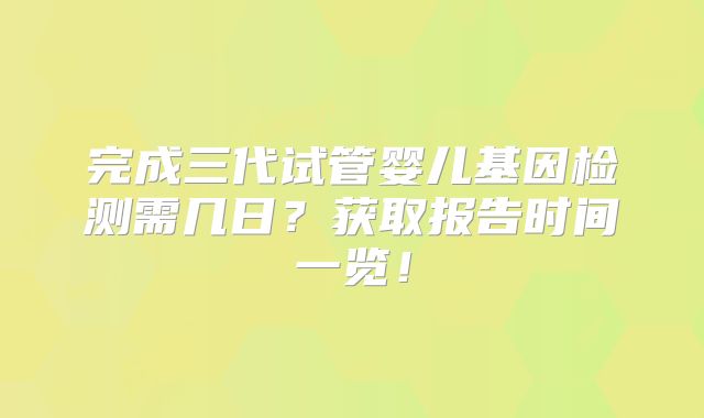 完成三代试管婴儿基因检测需几日?获取报告时间一览!