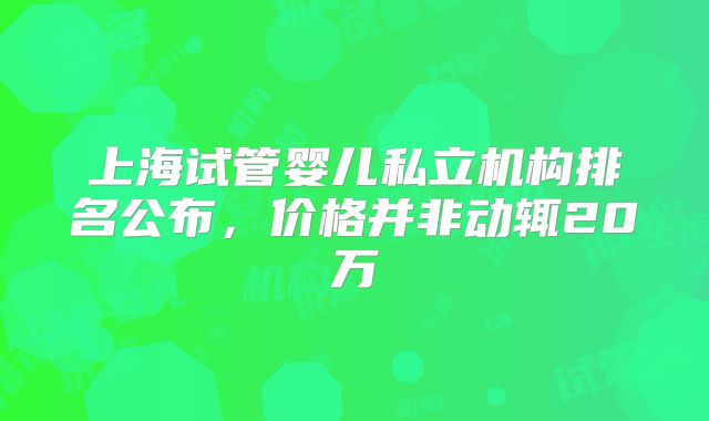 上海试管婴儿私立机构排名公布,价格并非动辄20万