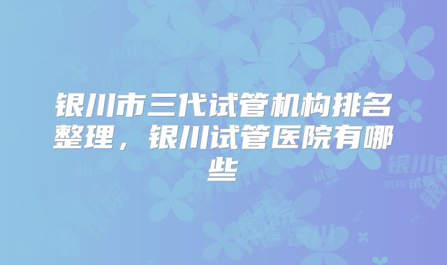 银川市三代试管机构排名整理,银川试管医院有哪些