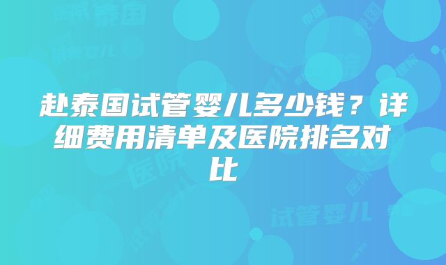 赴泰国试管婴儿多少钱?详细费用清单及医院排名对比