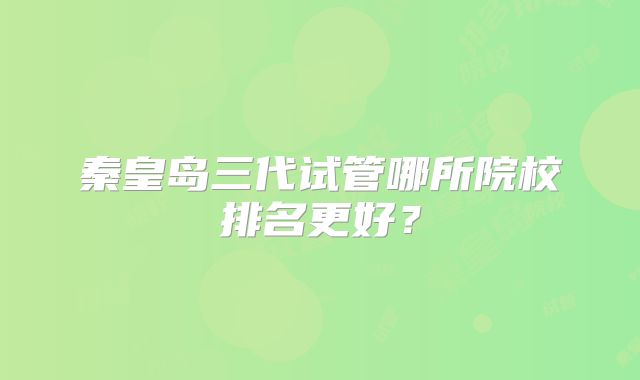 秦皇岛三代试管哪所院校排名更好？