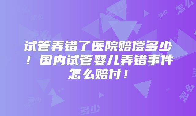 试管弄错了医院赔偿多少!国内试管婴儿弄错事件怎么赔付!