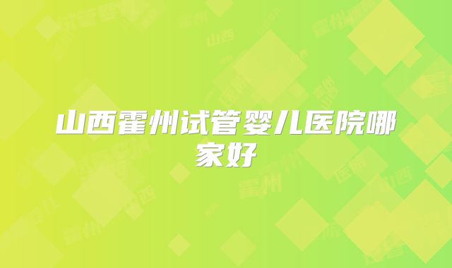山西霍州试管婴儿医院哪家好