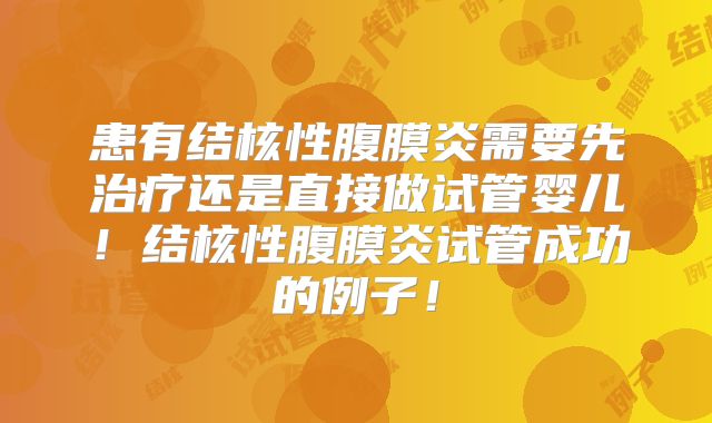 患有结核性腹膜炎需要先治疗还是直接做试管婴儿!结核性腹膜炎试管成功的例子!
