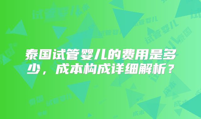 泰国试管婴儿的费用是多少,成本构成详细解析?