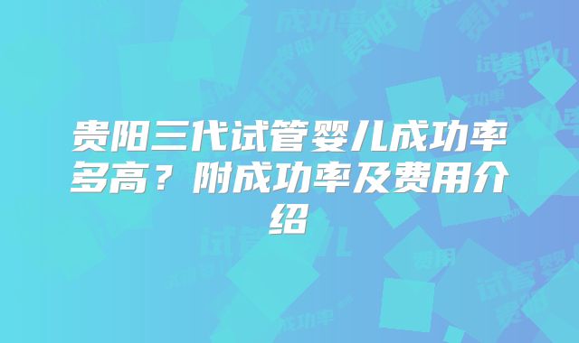 贵阳三代试管婴儿成功率多高?附成功率及费用介绍