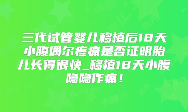 三代试管婴儿移植后18天小腹偶尔疼痛是否证明胎儿长得很快_移植18天小腹隐隐作痛!