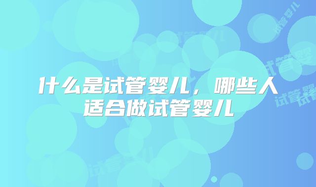 什么是试管婴儿,哪些人适合做试管婴儿