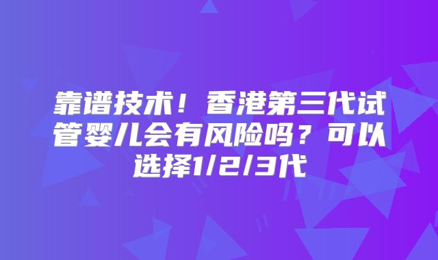 靠谱技术！香港第三代试管婴儿会有风险吗？可以选择1/2/3代