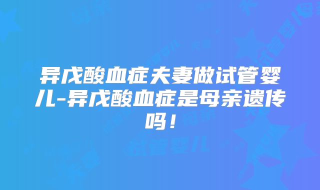 异戊酸血症夫妻做试管婴儿-异戊酸血症是母亲遗传吗!