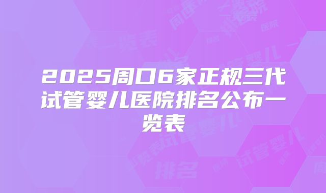 2025周口6家正规三代试管婴儿医院排名公布一览表
