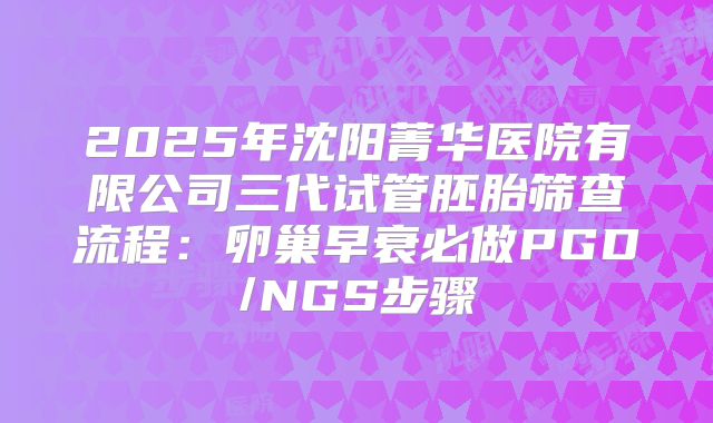 2025年沈阳菁华医院有限公司三代试管胚胎筛查流程:卵巢早衰必做PGD/NGS步骤