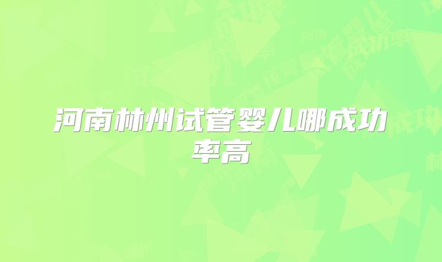 河南林州试管婴儿哪成功率高