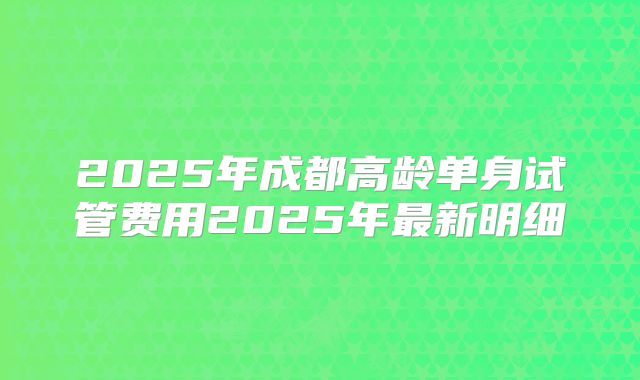 2025年成都高龄单身试管费用2025年最新明细