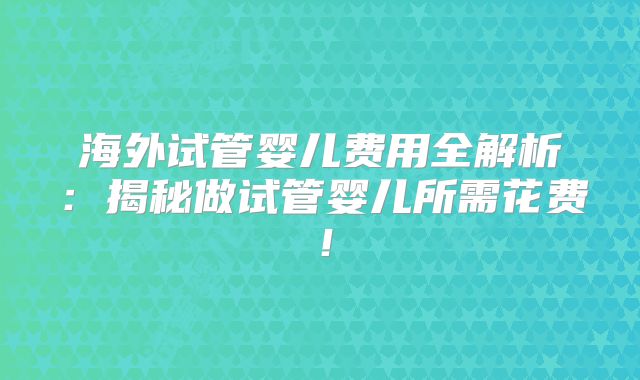 海外试管婴儿费用全解析：揭秘做试管婴儿所需花费！