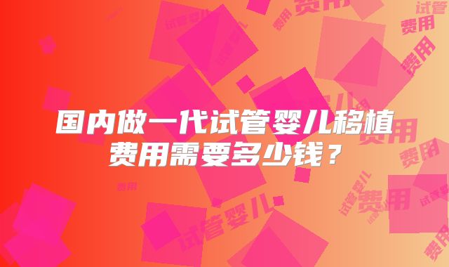 国内做一代试管婴儿移植费用需要多少钱？