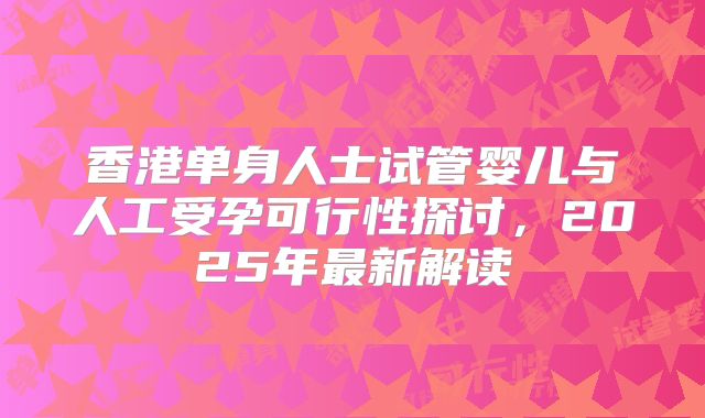 香港单身人士试管婴儿与人工受孕可行性探讨，2025年最新解读