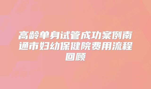 高龄单身试管成功案例南通市妇幼保健院费用流程回顾
