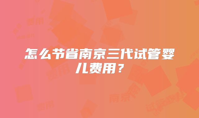 怎么节省南京三代试管婴儿费用?