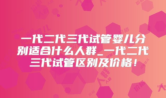 一代二代三代试管婴儿分别适合什么人群_一代二代三代试管区别及价格!