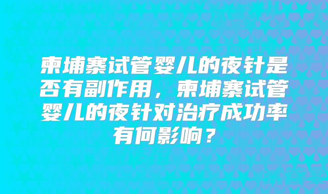 柬埔寨试管婴儿的夜针是否有副作用,柬埔寨试管婴儿的夜针对治疗成功率有何影响?