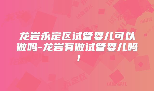 龙岩永定区试管婴儿可以做吗-龙岩有做试管婴儿吗!
