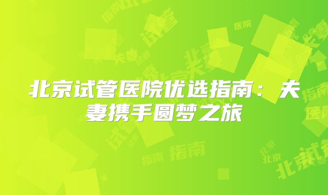 北京试管医院优选指南:夫妻携手圆梦之旅