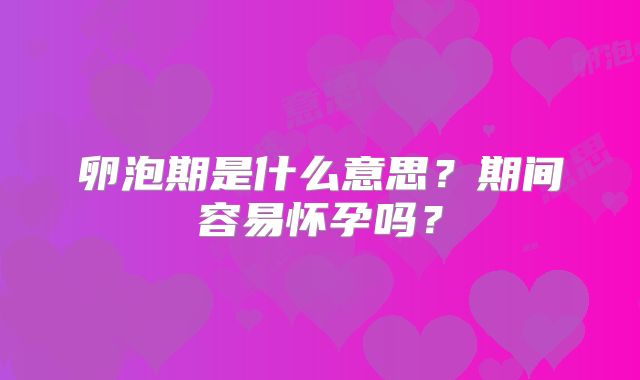 卵泡期是什么意思?期间容易怀孕吗?
