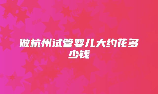 做杭州试管婴儿大约花多少钱