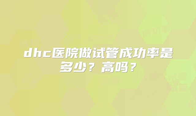 dhc医院做试管成功率是多少?高吗?