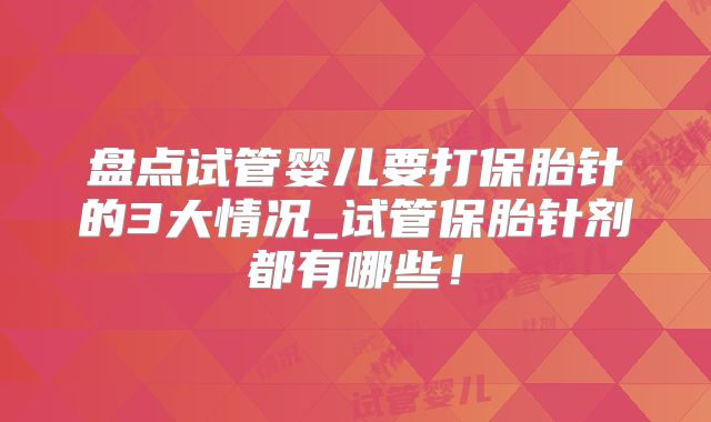 盘点试管婴儿要打保胎针的3大情况_试管保胎针剂都有哪些！