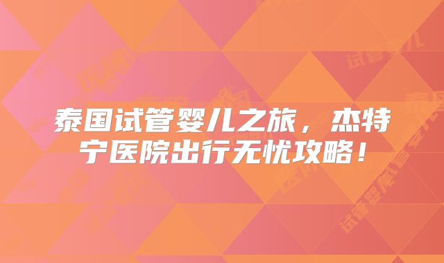 泰国试管婴儿之旅,杰特宁医院出行无忧攻略!