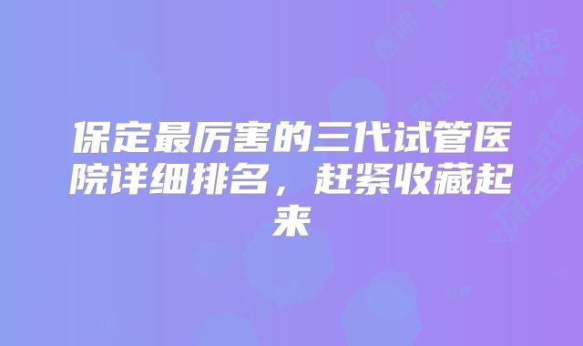 保定最厉害的三代试管医院详细排名,赶紧收藏起来