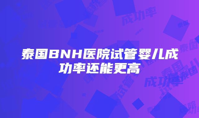 泰国BNH医院试管婴儿成功率还能更高