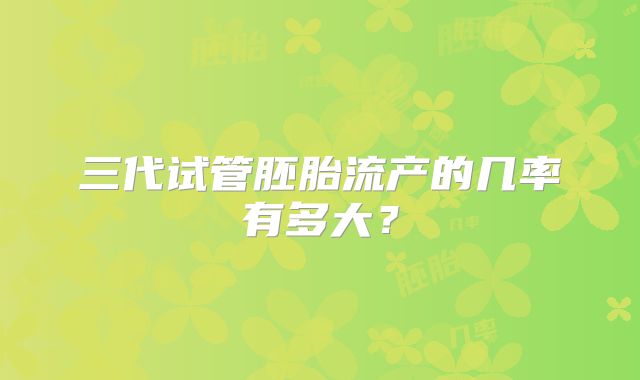 三代试管胚胎流产的几率有多大?