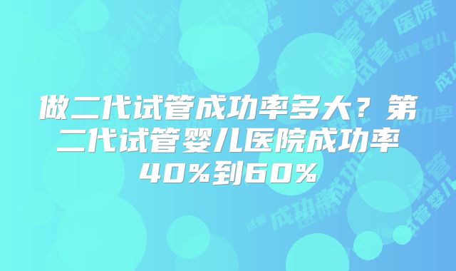 做二代试管成功率多大？第二代试管婴儿医院成功率40%到60%