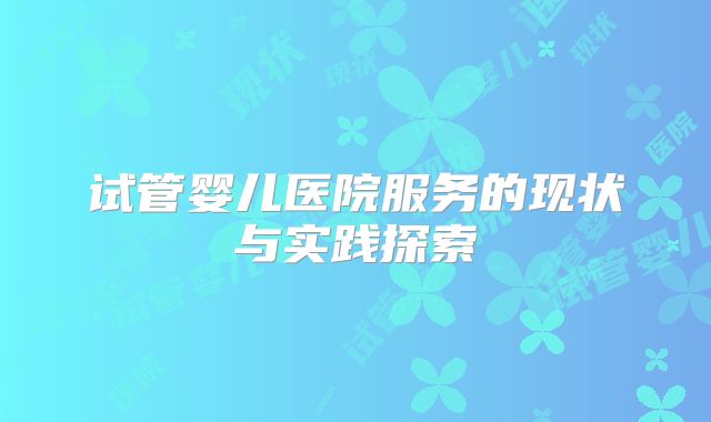 试管婴儿医院服务的现状与实践探索
