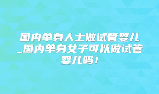 国内单身人士做试管婴儿_国内单身女子可以做试管婴儿吗!