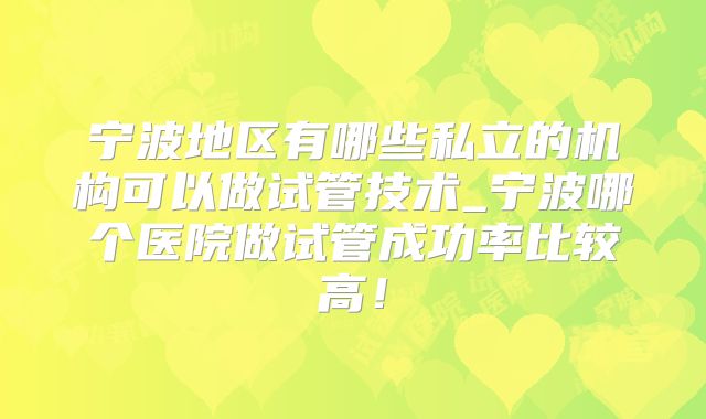 宁波地区有哪些私立的机构可以做试管技术_宁波哪个医院做试管成功率比较高！