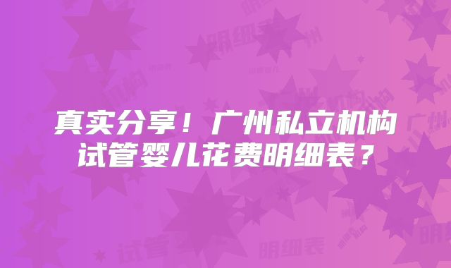 真实分享!广州私立机构试管婴儿花费明细表?