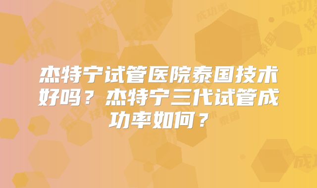 杰特宁试管医院泰国技术好吗?杰特宁三代试管成功率如何?