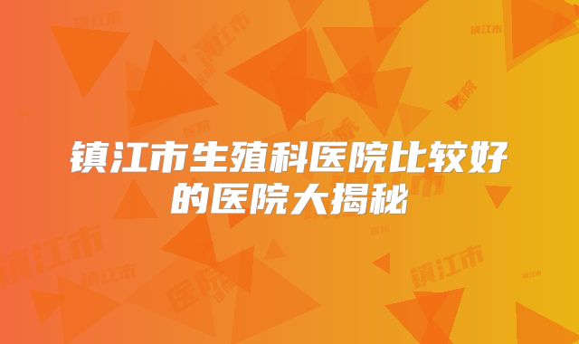 镇江市生殖科医院比较好的医院大揭秘