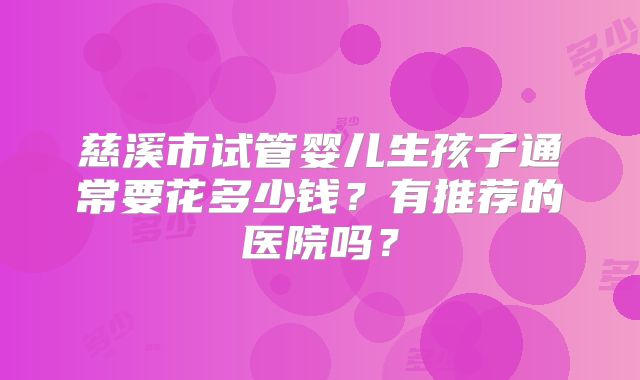 慈溪市试管婴儿生孩子通常要花多少钱？有推荐的医院吗？